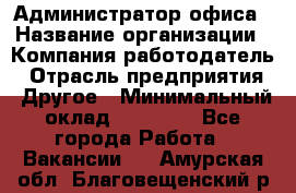 Администратор офиса › Название организации ­ Компания-работодатель › Отрасль предприятия ­ Другое › Минимальный оклад ­ 21 000 - Все города Работа » Вакансии   . Амурская обл.,Благовещенский р-н